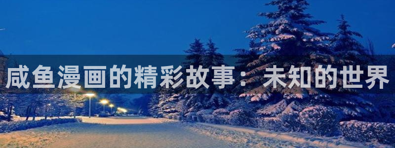 全知读者视角漫画漫蛙：咸鱼漫画的精彩故事：未知的世界