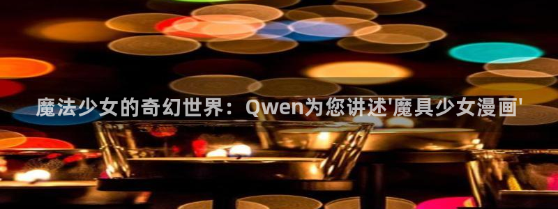 漫蛙2正版下载链接：魔法少女的奇幻世界：Qwen为您讲述\'魔具少女漫画\'