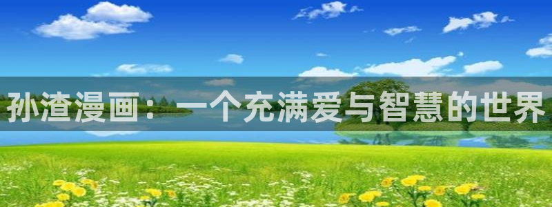 漫蛙大陆入口：孙渣漫画：一个充满爱与智慧的世界
