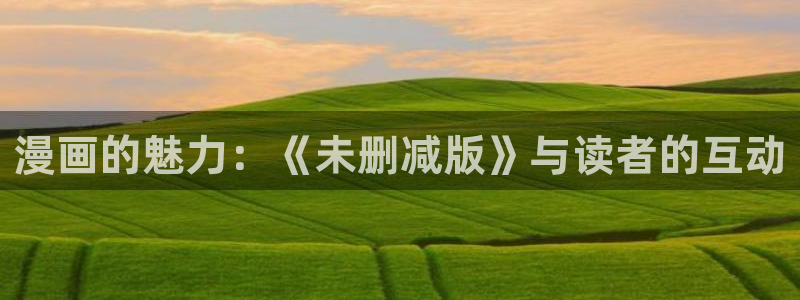 漫蛙可以用什么浏览器：漫画的魅力：《未删减版》与读者的互动