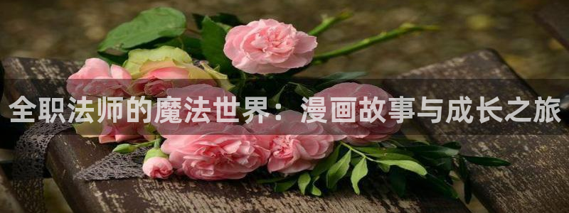 漫蛙2漫画官网app下载正版：全职法师的魔法世界：漫画故事与成长之旅