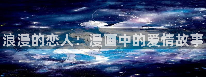 漫蛙漫画官网网站：浪漫的恋人：漫画中的爱情故事