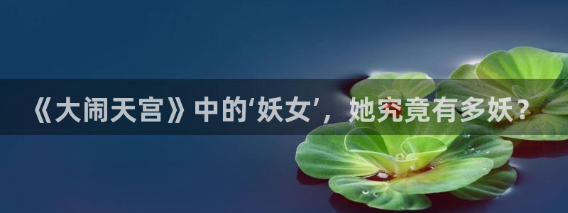 漫蛙漫画(网页入口)_漫蛙manwa官网版下：《大闹天宫》中的‘妖女’，她究竟有多妖？