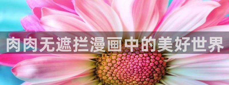 漫蛙漫画正版下载安装最新版本：肉肉无遮拦漫画中的美好世界