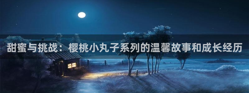 易地思之漫画免费漫蛙：甜蜜与挑战：樱桃小丸子系列的温馨故事和成长经历