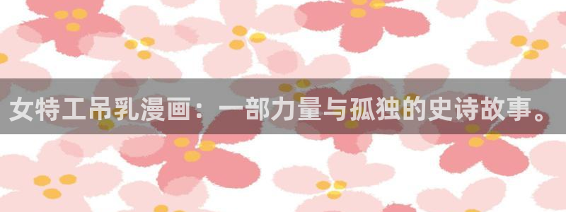 漫蛙漫画灰公子辛德瑞罗：女特工吊乳漫画：一部力量与孤独的史诗故事。