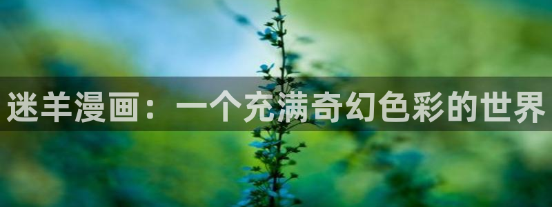 漫蛙最新版本：迷羊漫画：一个充满奇幻色彩的世界